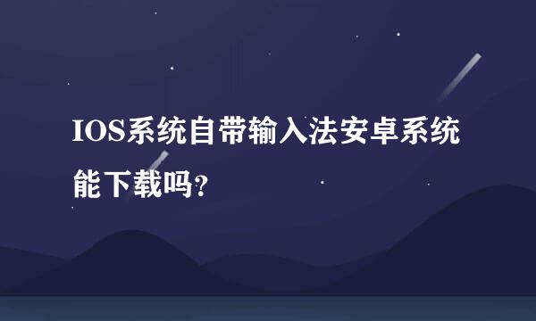 IOS系统自带输入法安卓系统能下载吗？