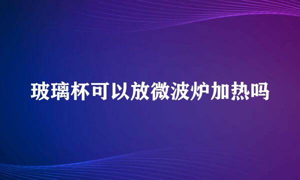 玻璃杯可以放微波炉加热吗