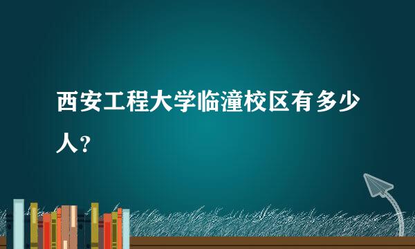 西安工程大学临潼校区有多少人？