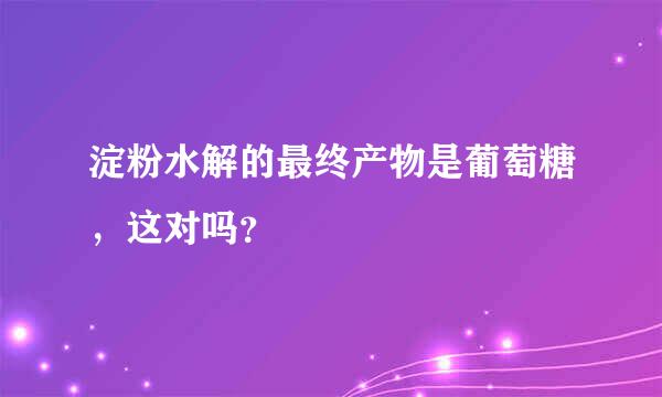 淀粉水解的最终产物是葡萄糖，这对吗？