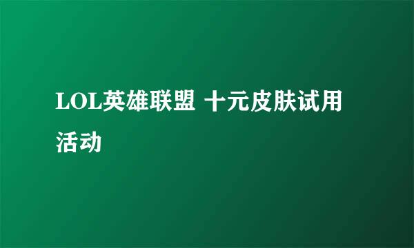 LOL英雄联盟 十元皮肤试用活动