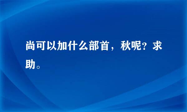 尚可以加什么部首，秋呢？求助。