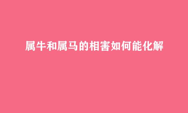 属牛和属马的相害如何能化解