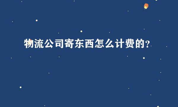 物流公司寄东西怎么计费的？