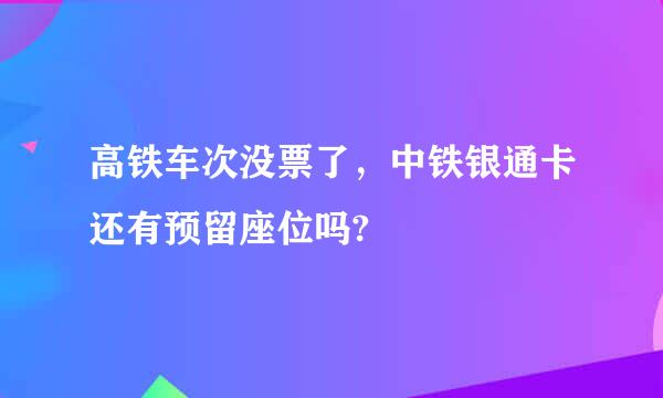 高铁车次没票了，中铁银通卡还有预留座位吗?