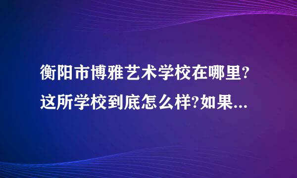 衡阳市博雅艺术学校在哪里?这所学校到底怎么样?如果在里面工作好吗?