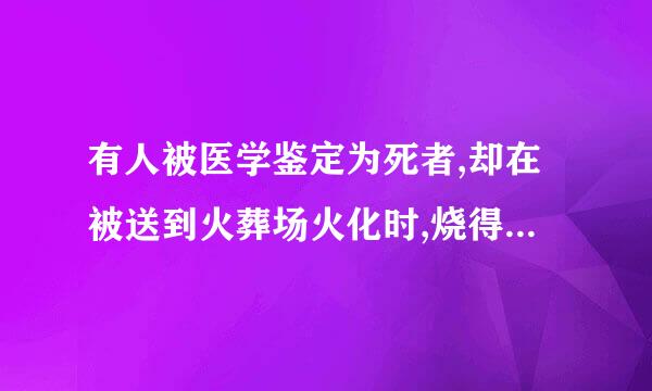 有人被医学鉴定为死者,却在被送到火葬场火化时,烧得惨叫！这又是神马情况呢?