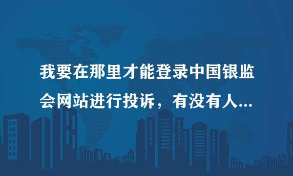 我要在那里才能登录中国银监会网站进行投诉，有没有人知道，谢谢告诉我一下。