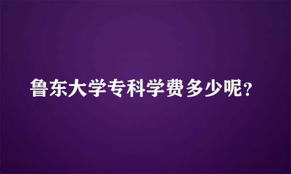 鲁东大学专科学费多少呢？