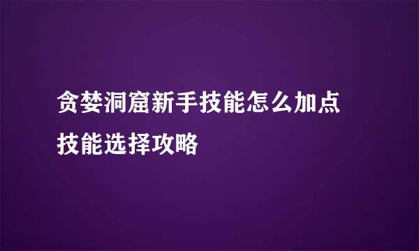 贪婪洞窟新手技能怎么加点 技能选择攻略