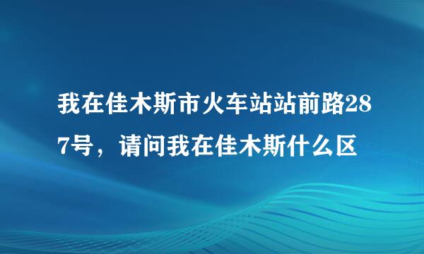 我在佳木斯市火车站站前路287号，请问我在佳木斯什么区