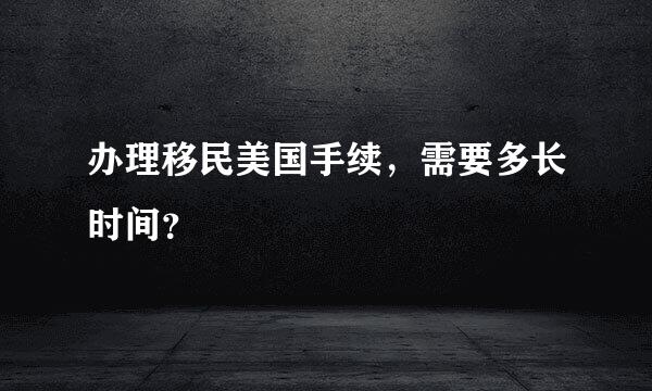 办理移民美国手续，需要多长时间？