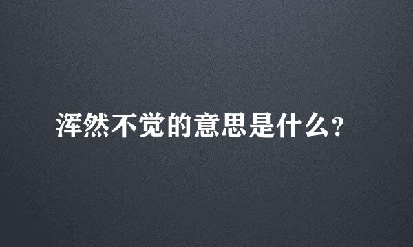 浑然不觉的意思是什么？