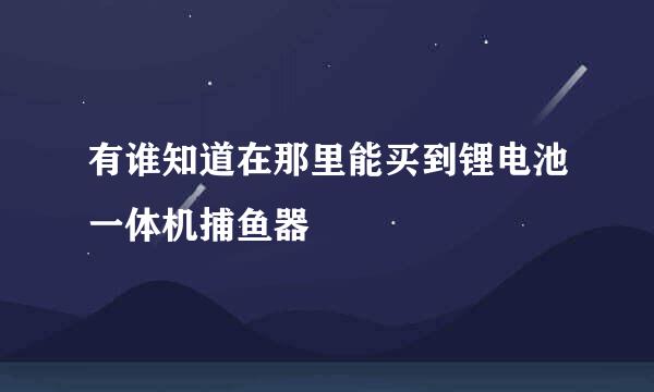 有谁知道在那里能买到锂电池一体机捕鱼器