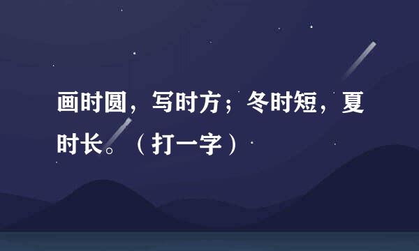 画时圆，写时方；冬时短，夏时长。（打一字）