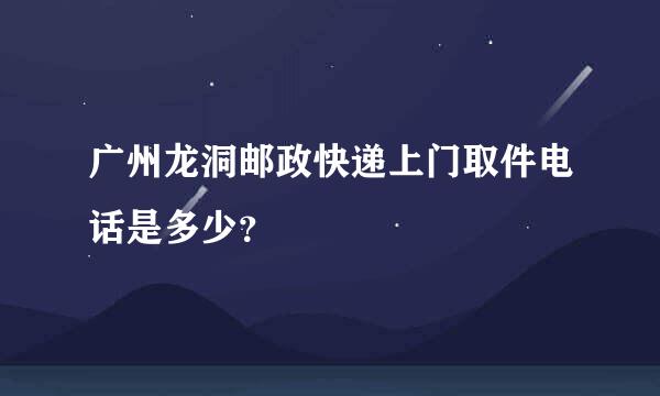 广州龙洞邮政快递上门取件电话是多少？