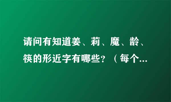 请问有知道姜、莉、魔、龄、筷的形近字有哪些？（每个字至少两个）