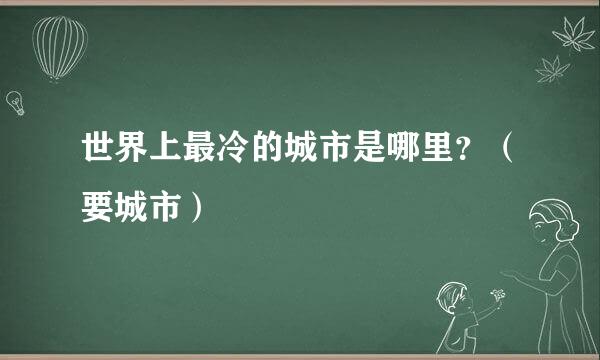 世界上最冷的城市是哪里？（要城市）