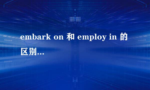 embark on 和 employ in 的区别是什么？谢谢！