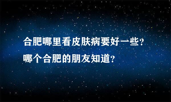 合肥哪里看皮肤病要好一些？哪个合肥的朋友知道？