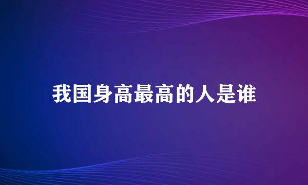 我国身高最高的人是谁