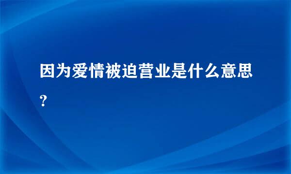 因为爱情被迫营业是什么意思？