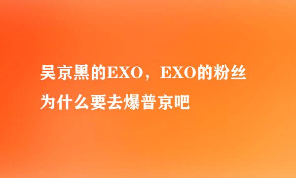 吴京黑的EXO，EXO的粉丝为什么要去爆普京吧