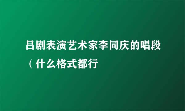 吕剧表演艺术家李同庆的唱段（什么格式都行