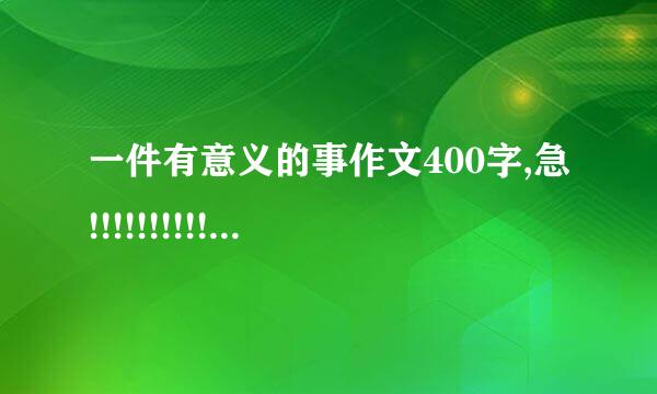 一件有意义的事作文400字,急!!!!!!!!!!!!!!!!!!!!...............................................