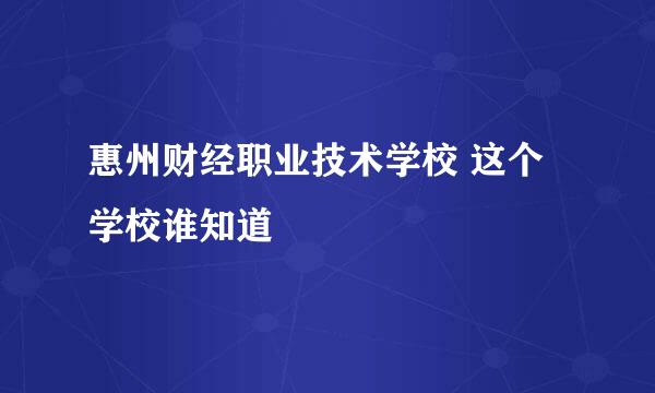 惠州财经职业技术学校 这个学校谁知道