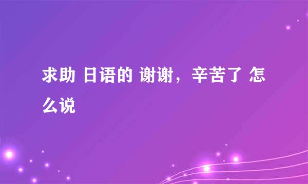 求助 日语的 谢谢，辛苦了 怎么说