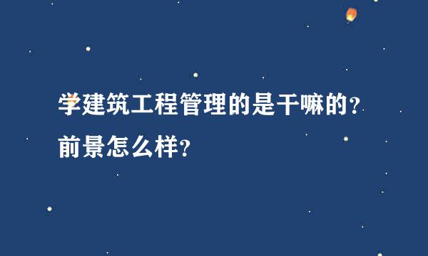 学建筑工程管理的是干嘛的？前景怎么样？