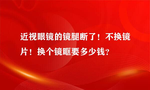 近视眼镜的镜腿断了！不换镜片！换个镜眶要多少钱？