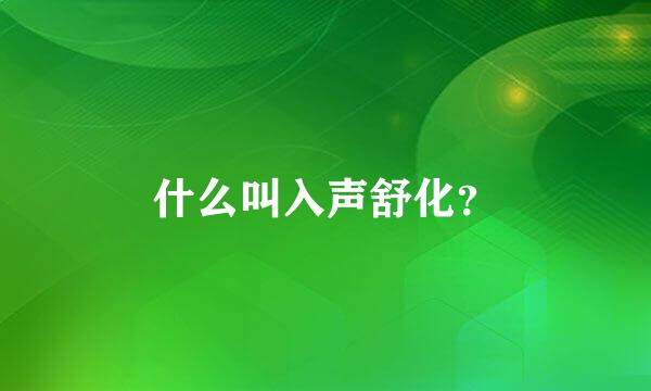 什么叫入声舒化？