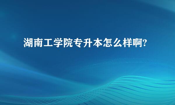 湖南工学院专升本怎么样啊?