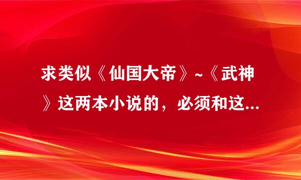 求类似《仙国大帝》~《武神》这两本小说的，必须和这两本在同一级别，不要太假的那种。满分200，滥竽