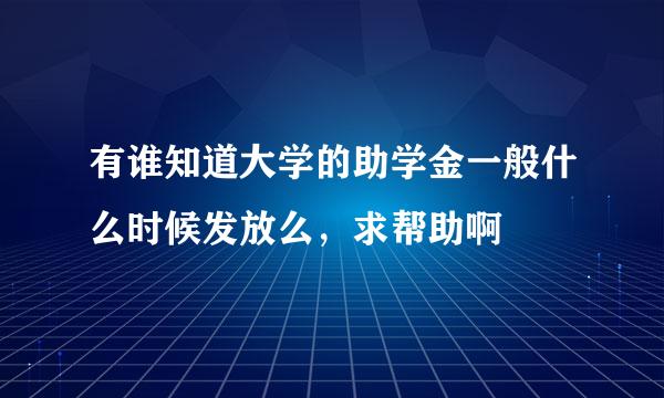 有谁知道大学的助学金一般什么时候发放么，求帮助啊