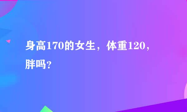 身高170的女生，体重120，胖吗？