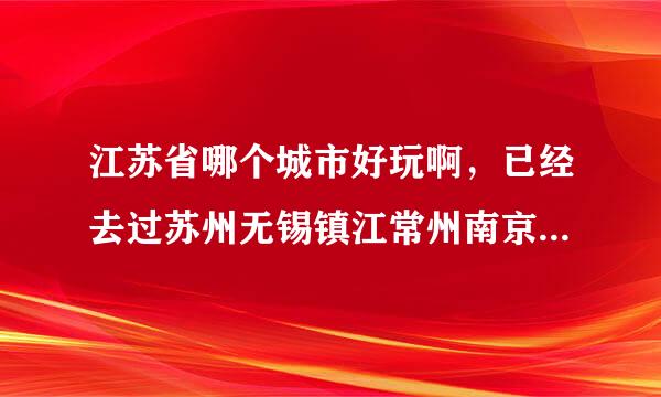 江苏省哪个城市好玩啊，已经去过苏州无锡镇江常州南京了，希望推荐别的城市