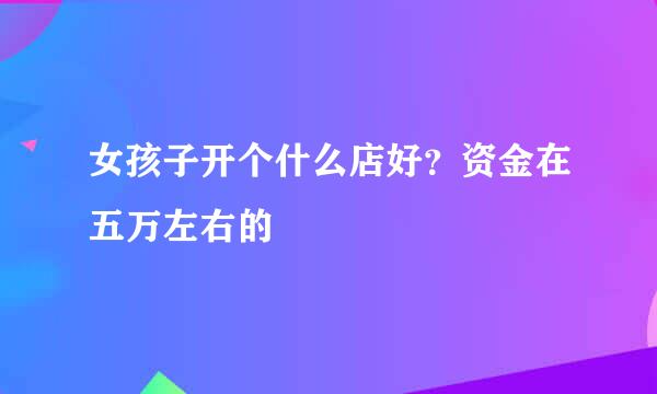 女孩子开个什么店好？资金在五万左右的