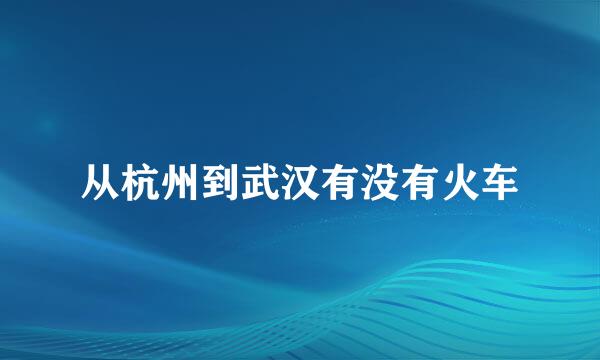 从杭州到武汉有没有火车