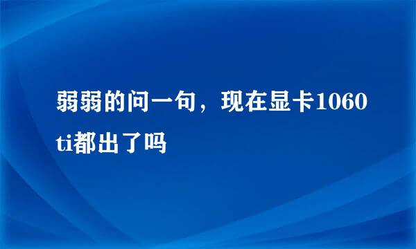 弱弱的问一句，现在显卡1060ti都出了吗