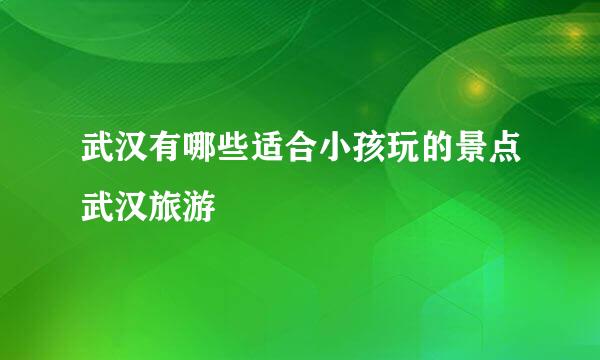 武汉有哪些适合小孩玩的景点武汉旅游