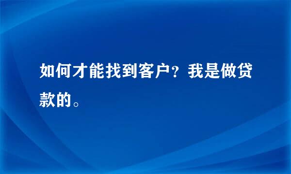 如何才能找到客户？我是做贷款的。