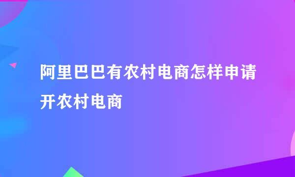 阿里巴巴有农村电商怎样申请开农村电商