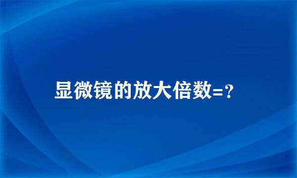 显微镜的放大倍数=？