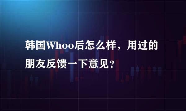 韩国Whoo后怎么样，用过的朋友反馈一下意见？