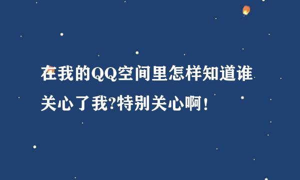 在我的QQ空间里怎样知道谁关心了我?特别关心啊！