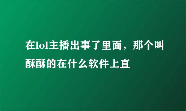 在lol主播出事了里面，那个叫酥酥的在什么软件上直