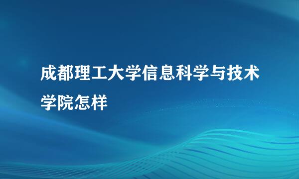 成都理工大学信息科学与技术学院怎样